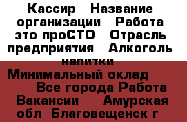 Кассир › Название организации ­ Работа-это проСТО › Отрасль предприятия ­ Алкоголь, напитки › Минимальный оклад ­ 31 000 - Все города Работа » Вакансии   . Амурская обл.,Благовещенск г.